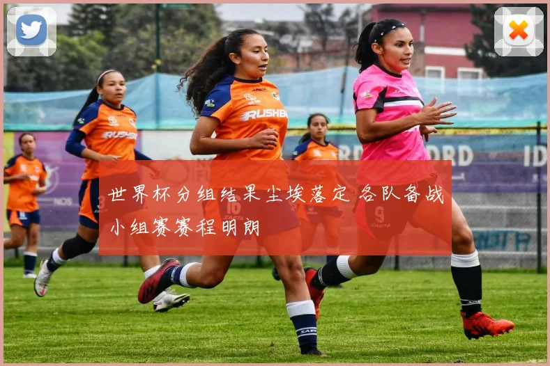 世界杯分组结果尘埃落定 各队备战小组赛赛程明朗