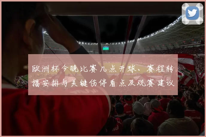 欧洲杯今晚比赛几点开球、赛程转播安排与关键伤停看点及观赛建议
