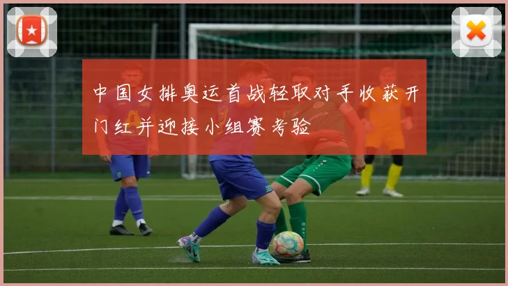 中国女排奥运首战轻取对手收获开门红并迎接小组赛考验