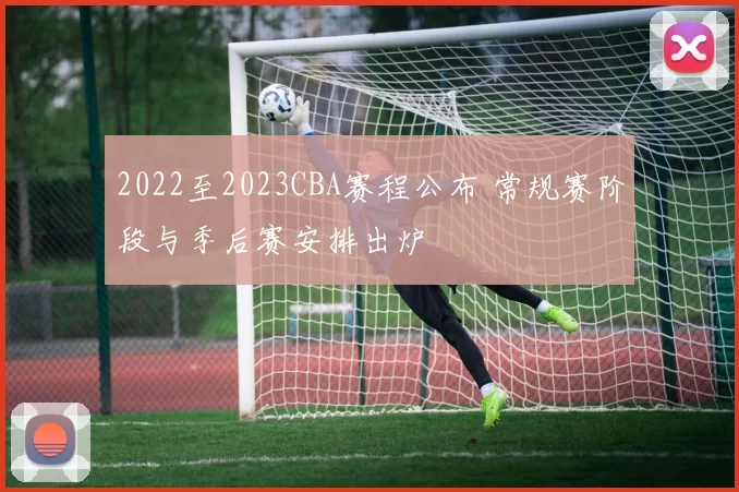 2022至2023CBA赛程公布 常规赛阶段与季后赛安排出炉