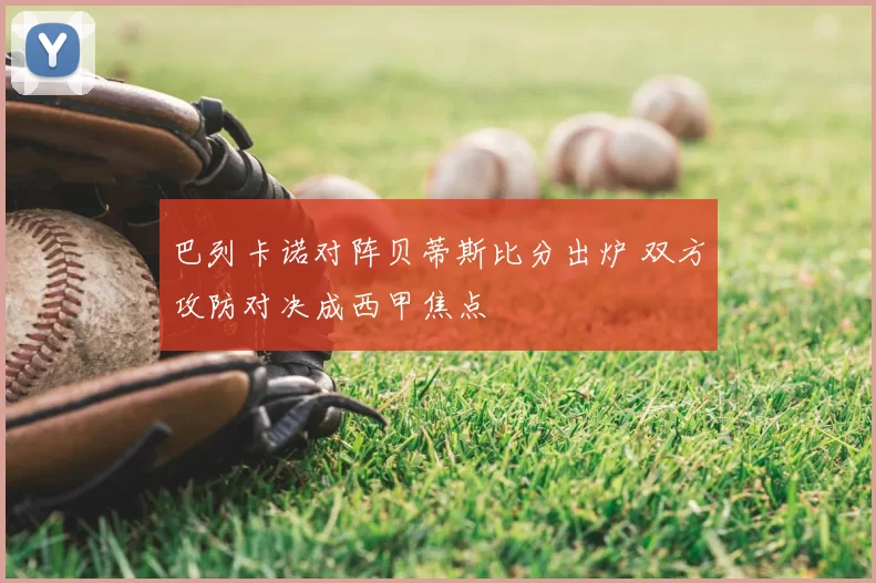 巴列卡诺对阵贝蒂斯比分出炉 双方攻防对决成西甲焦点