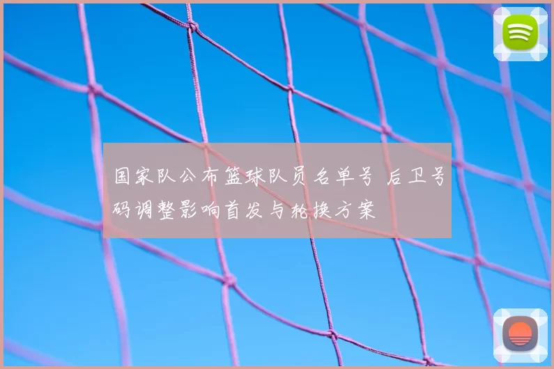 国家队公布篮球队员名单号 后卫号码调整影响首发与轮换方案