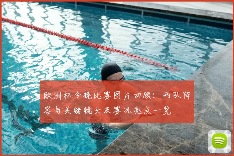 欧洲杯今晚比赛图片回顾：两队阵容与关键镜头及赛况亮点一览