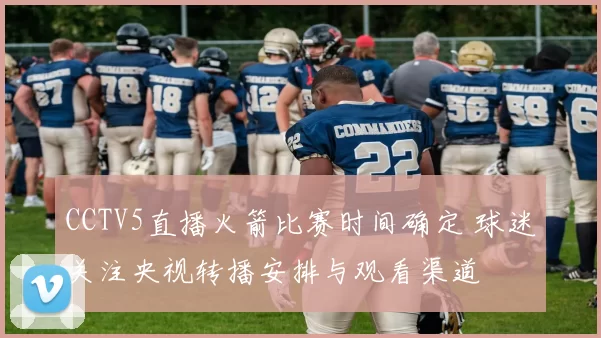 CCTV5直播火箭比赛时间确定 球迷关注央视转播安排与观看渠道