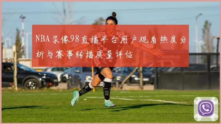 NBA录像98直播平台用户观看热度分析与赛事转播质量评估