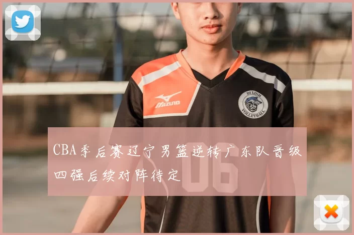 CBA季后赛辽宁男篮逆转广东队晋级四强后续对阵待定