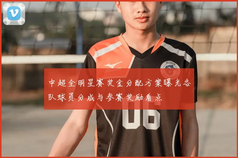 中超全明星赛奖金分配方案曝光各队球员分成与参赛奖励看点