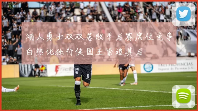 湖人勇士双双落败季后赛席位竞争白热化独行侠国王紧追其后