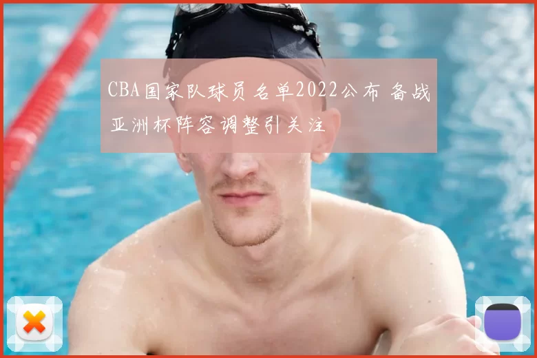 CBA国家队球员名单2022公布 备战亚洲杯阵容调整引关注