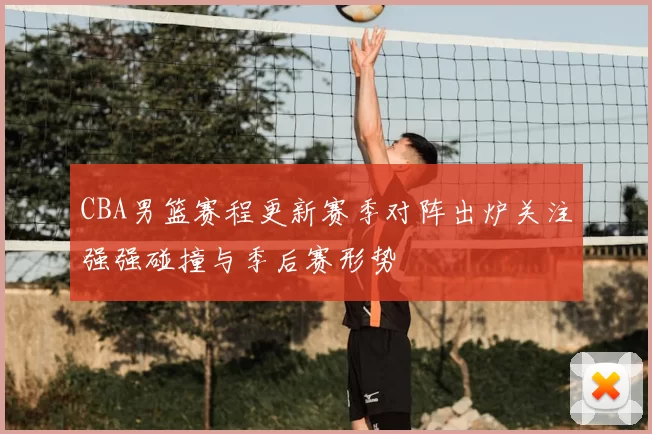 CBA男篮赛程更新赛季对阵出炉关注强强碰撞与季后赛形势