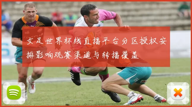 女足世界杯线直播平台分区授权安排影响观赛渠道与转播覆盖