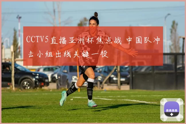 CCTV5直播亚洲杯焦点战 中国队冲击小组出线关键一役