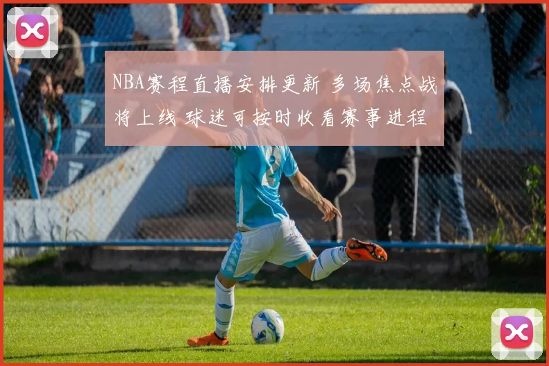 NBA赛程直播安排更新 多场焦点战将上线 球迷可按时收看赛事进程