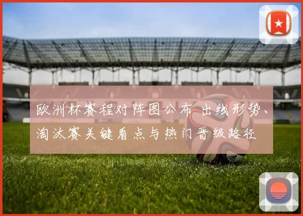 欧洲杯赛程对阵图公布 出线形势、淘汰赛关键看点与热门晋级路径