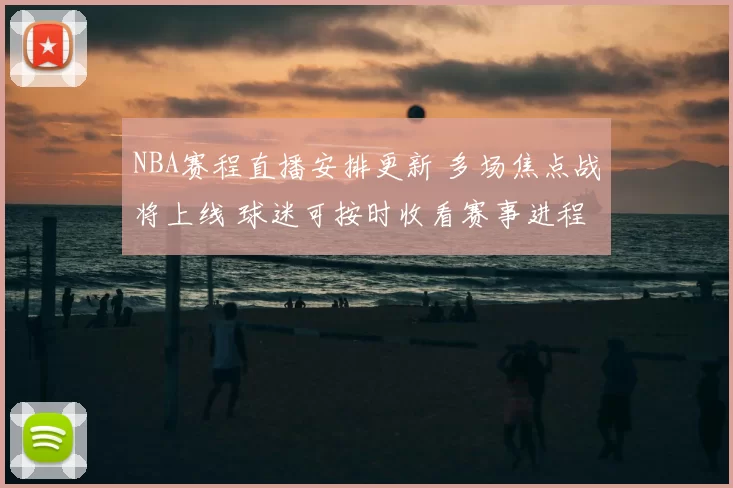 NBA赛程直播安排更新 多场焦点战将上线 球迷可按时收看赛事进程