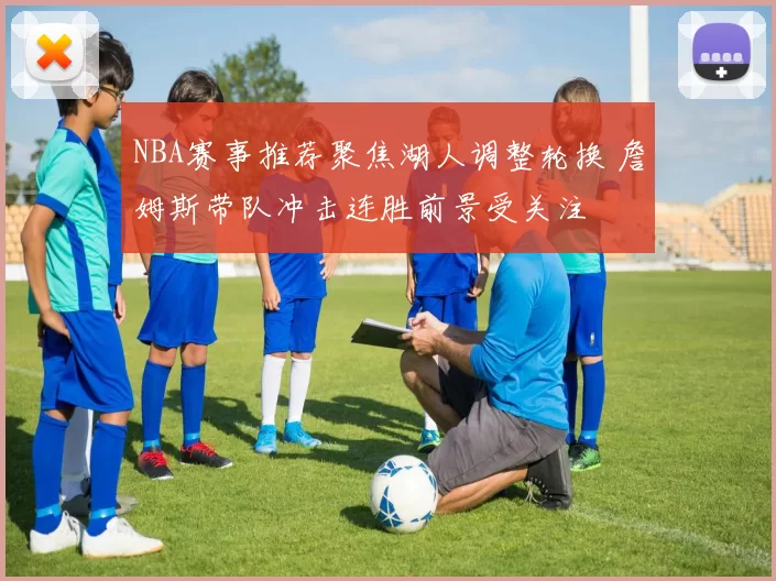 NBA赛事推荐聚焦湖人调整轮换 詹姆斯带队冲击连胜前景受关注