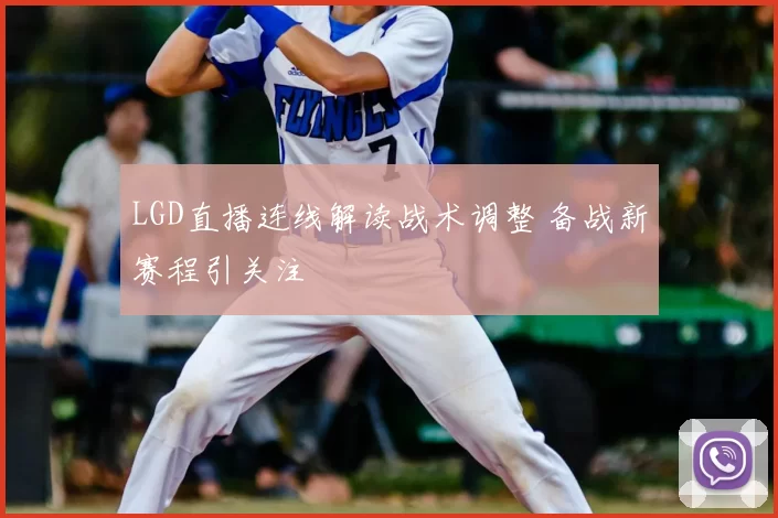 LGD直播连线解读战术调整 备战新赛程引关注