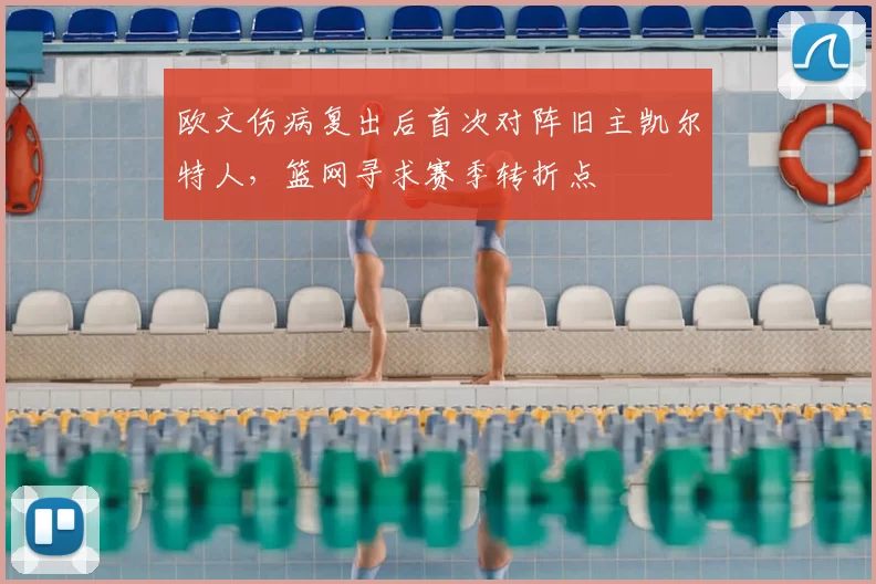 欧文伤病复出后首次对阵旧主凯尔特人，篮网寻求赛季转折点