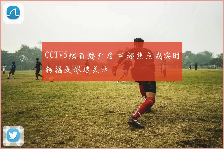 CCTV5线直播开启 中超焦点战实时转播受球迷关注