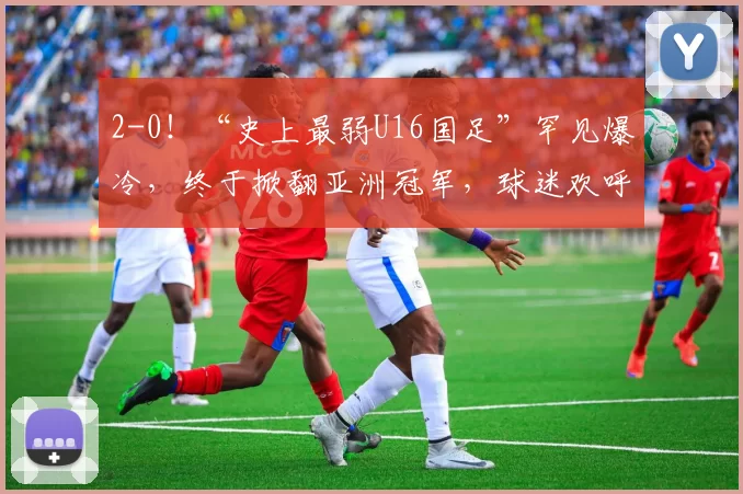 2-0!“史上最弱U16国足”罕见爆冷,终于掀翻亚洲冠军,球迷欢呼