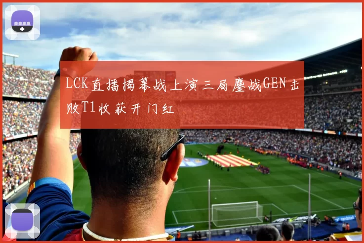 LCK直播揭幕战上演三局鏖战GEN击败T1收获开门红
