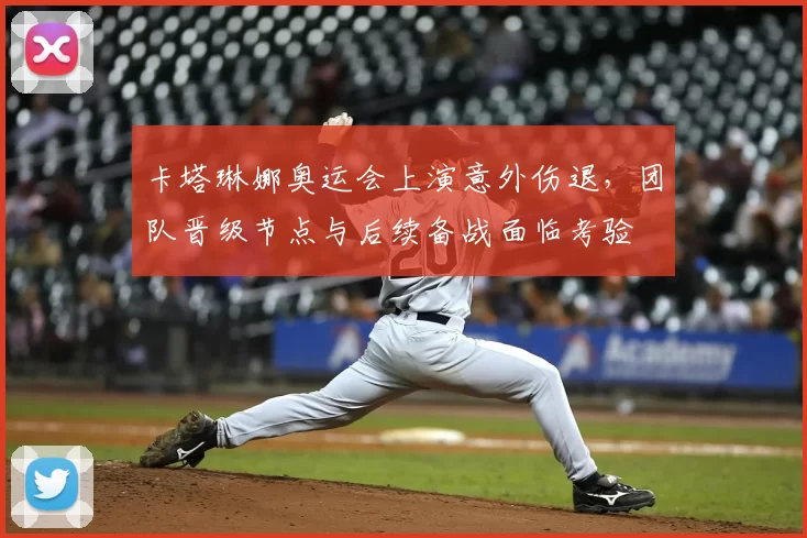 卡塔琳娜奥运会上演意外伤退，团队晋级节点与后续备战面临考验