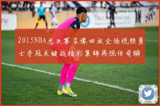 2015NBA总决赛录像回放全场视频勇士夺冠关键战精彩集锦再现传奇瞬间