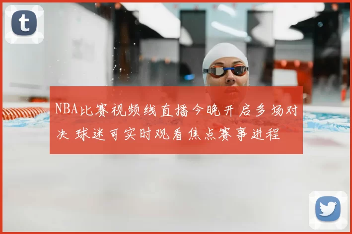 NBA比赛视频线直播今晚开启多场对决 球迷可实时观看焦点赛事进程