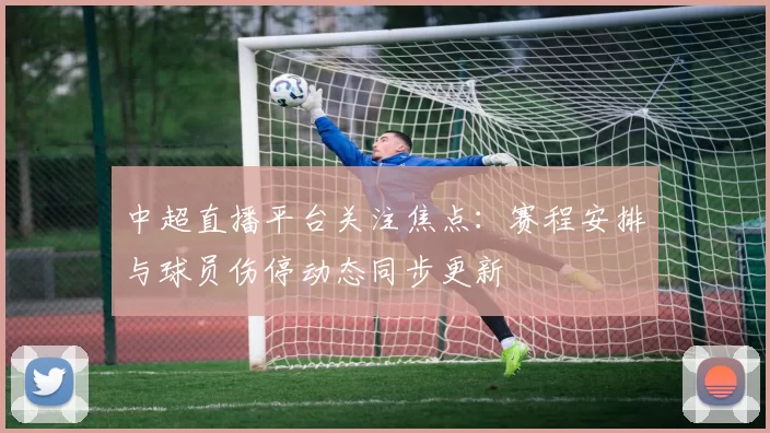 中超直播平台关注焦点：赛程安排与球员伤停动态同步更新