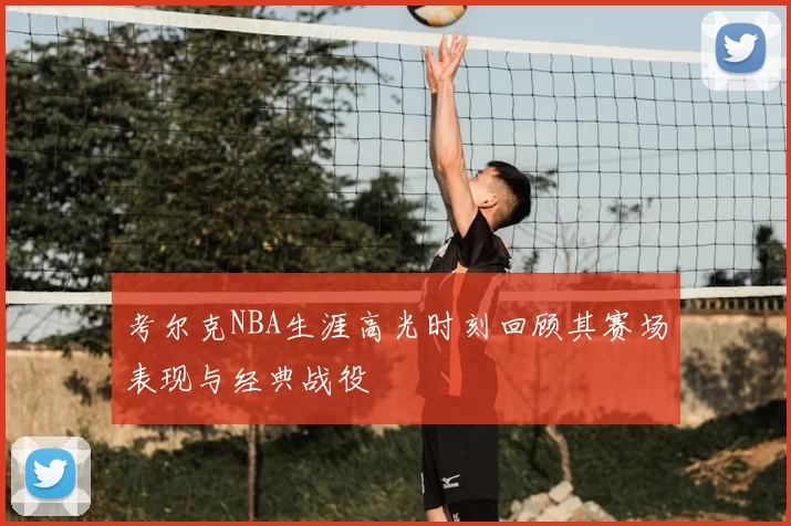 考尔克NBA生涯高光时刻回顾其赛场表现与经典战役