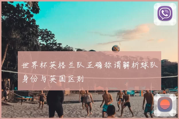 世界杯英格兰队正确称谓解析球队身份与英国区别