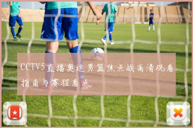 CCTV5直播奥运男篮焦点战高清观看指南与赛程看点