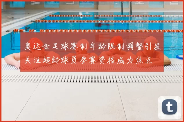 奥运会足球赛制年龄限制调整引发关注超龄球员参赛资格成为焦点