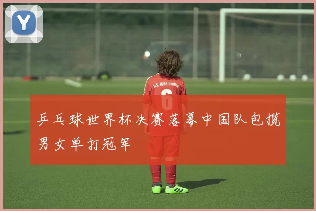 乒乓球世界杯决赛落幕中国队包揽男女单打冠军