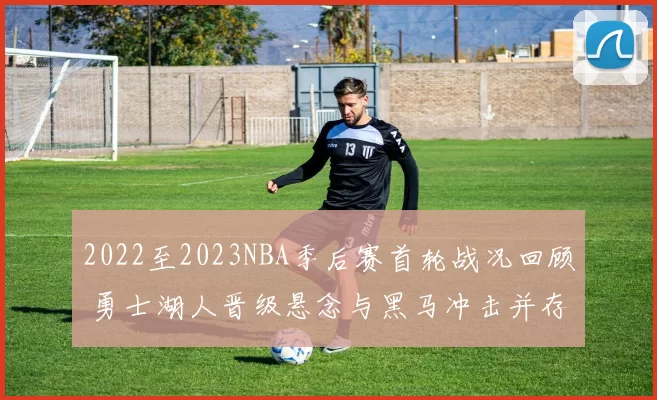 2022至2023NBA季后赛首轮战况回顾 勇士湖人晋级悬念与黑马冲击并存