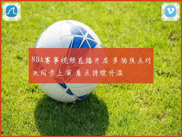 NBA赛事视频直播开启 多场焦点对决同步上演 看点持续升温