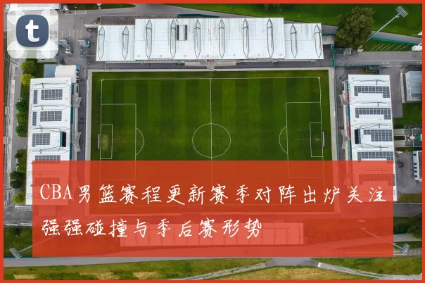 CBA男篮赛程更新赛季对阵出炉关注强强碰撞与季后赛形势