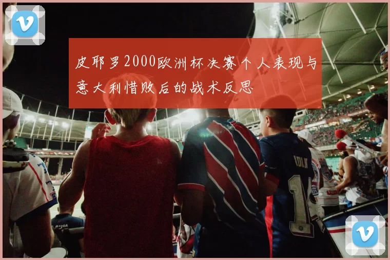 皮耶罗2000欧洲杯决赛个人表现与意大利惜败后的战术反思