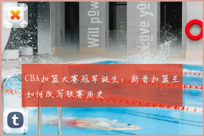 CBA扣篮大赛冠军诞生,新晋扣篮王如何改写联赛历史