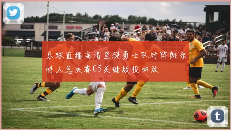 乐球直播高清呈现勇士队对阵凯尔特人总决赛G5关键战役回放