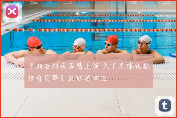 亨利告别夜温情上演 天下足球致敬传奇前锋引发球迷回忆