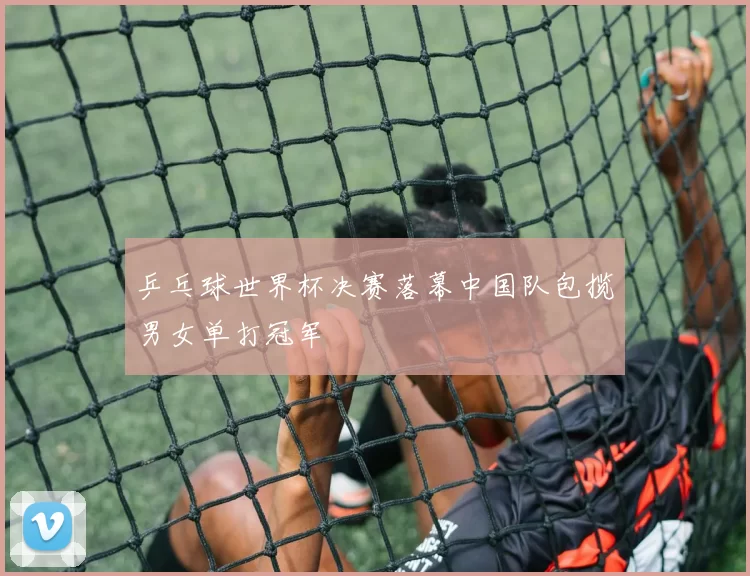 乒乓球世界杯决赛落幕中国队包揽男女单打冠军