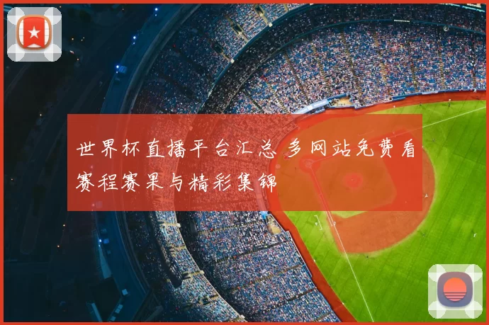 世界杯直播平台汇总 多网站免费看赛程赛果与精彩集锦