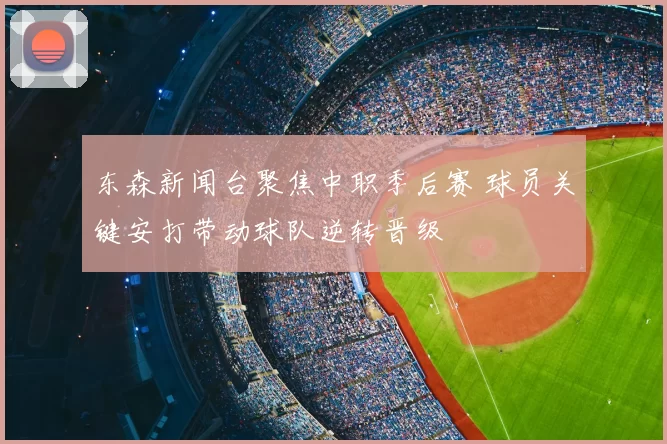 东森新闻台聚焦中职季后赛 球员关键安打带动球队逆转晋级
