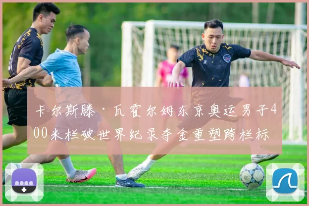 卡尔斯滕·瓦霍尔姆东京奥运男子400米栏破世界纪录夺金重塑跨栏标准