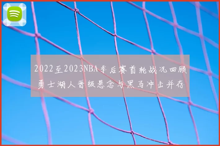 2022至2023NBA季后赛首轮战况回顾 勇士湖人晋级悬念与黑马冲击并存