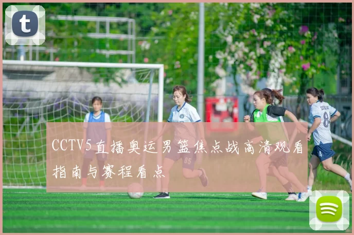 CCTV5直播奥运男篮焦点战高清观看指南与赛程看点