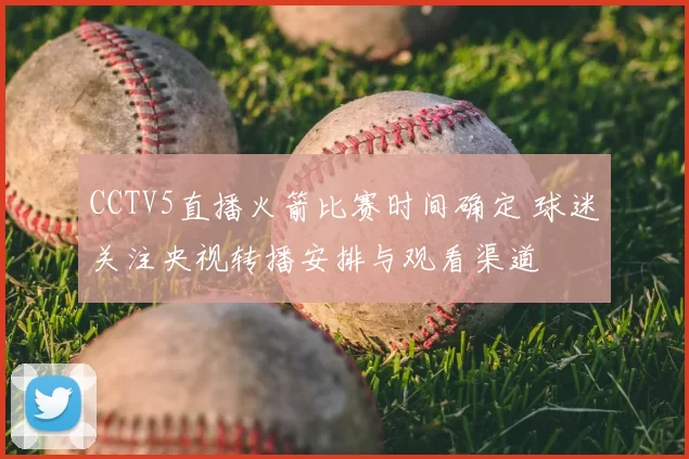 CCTV5直播火箭比赛时间确定 球迷关注央视转播安排与观看渠道