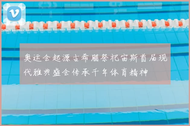 奥运会起源古希腊祭祀宙斯首届现代雅典盛会传承千年体育精神