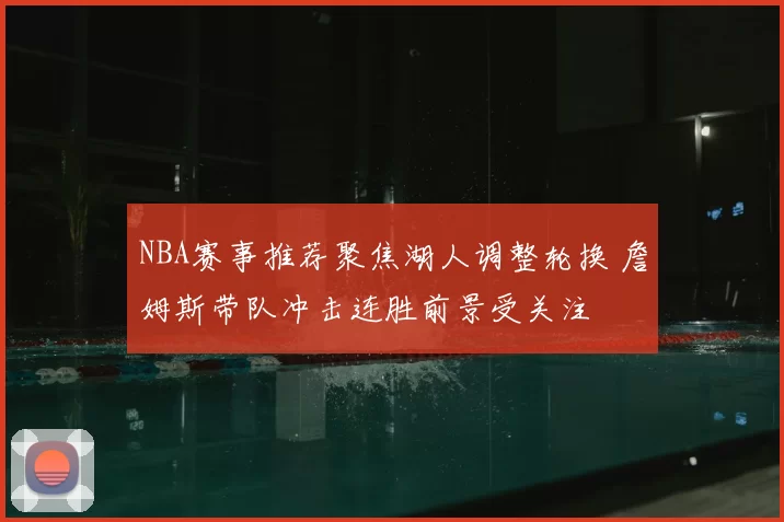 NBA赛事推荐聚焦湖人调整轮换 詹姆斯带队冲击连胜前景受关注